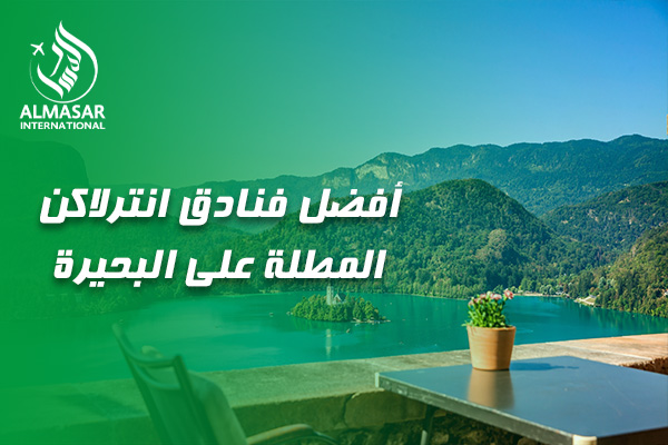 دليلكم الشامل لاختيار أفضل فنادق انترلاكن المطلة على البحيرة لإقامة تفوق الخيال